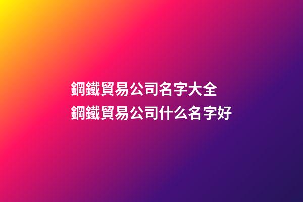 鋼鐵貿易公司名字大全 鋼鐵貿易公司什么名字好-第1張-公司起名-玄機派
